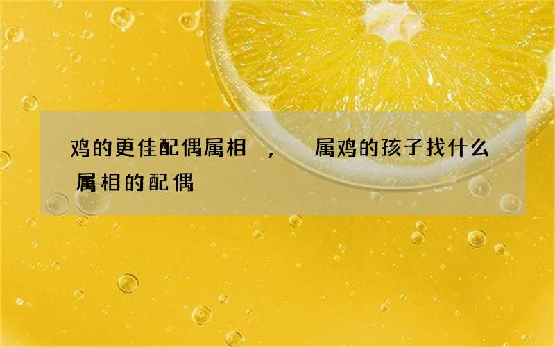 鸡的更佳配偶属相,属鸡的孩子找什么属相的配偶